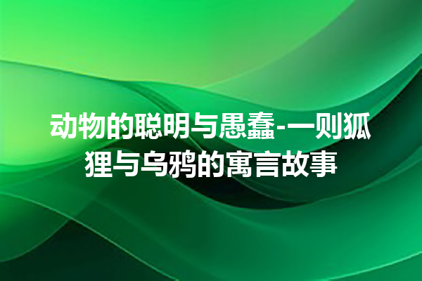 动物的聪明与愚蠢-一则狐狸与乌鸦的寓言故事