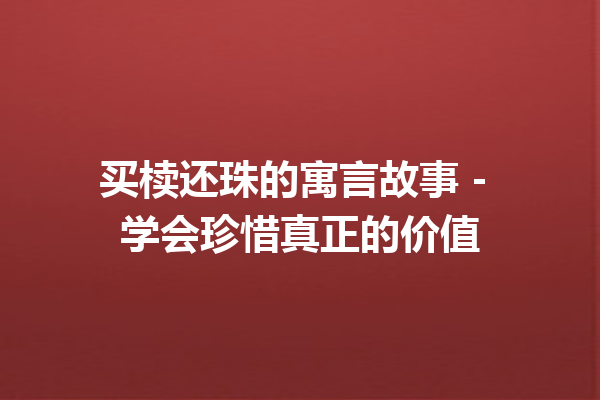 买椟还珠的寓言故事 – 学会珍惜真正的价值