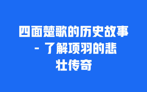 四面楚歌的历史故事 - 了解项羽的悲壮传奇