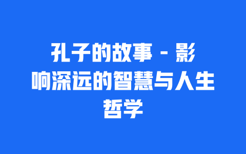 孔子的故事 - 影响深远的智慧与人生哲学