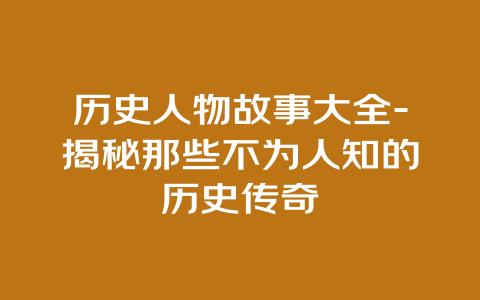 历史人物故事大全-揭秘那些不为人知的历史传奇