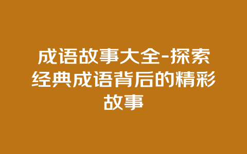 成语故事大全-探索经典成语背后的精彩故事