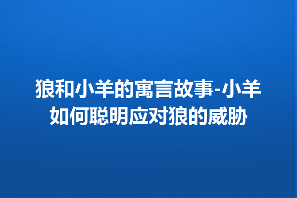 狼和小羊的寓言故事-小羊如何聪明应对狼的威胁