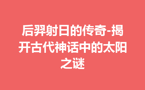 后羿射日的传奇-揭开古代神话中的太阳之谜