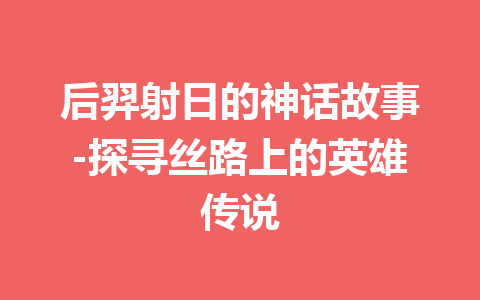 后羿射日的神话故事-探寻丝路上的英雄传说