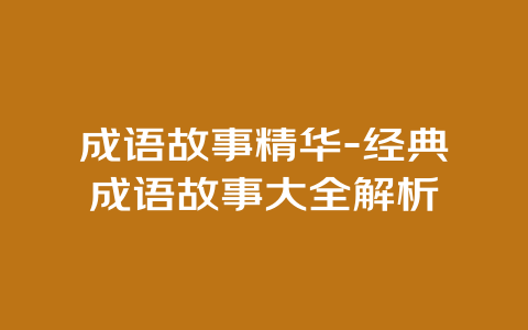 成语故事精华-经典成语故事大全解析