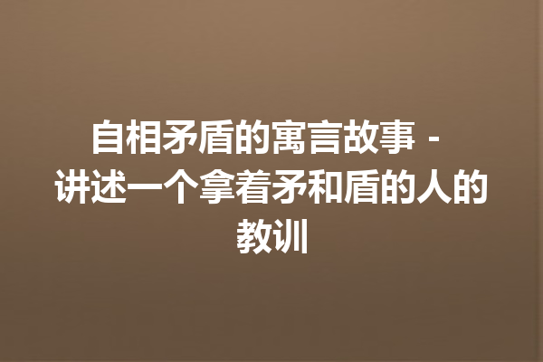 自相矛盾的寓言故事 – 讲述一个拿着矛和盾的人的教训