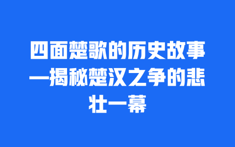 四面楚歌的历史故事—揭秘楚汉之争的悲壮一幕