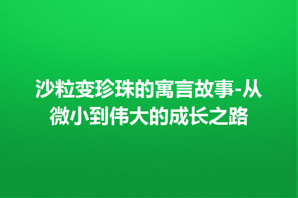 沙粒变珍珠的寓言故事-从微小到伟大的成长之路