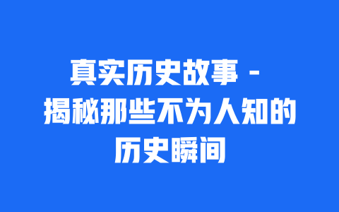 真实历史故事 - 揭秘那些不为人知的历史瞬间