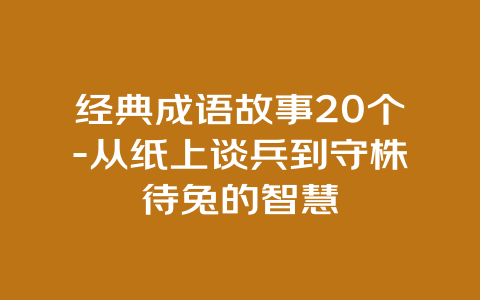 经典成语故事20个-从纸上谈兵到守株待兔的智慧