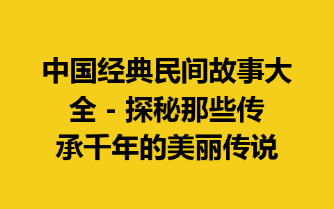 中国经典民间故事大全 – 探秘那些传承千年的美丽传说