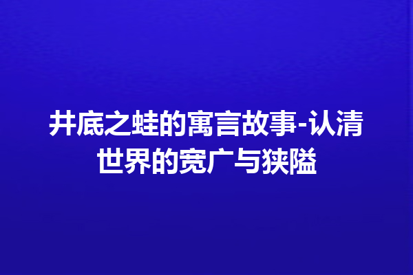 井底之蛙的寓言故事-认清世界的宽广与狭隘