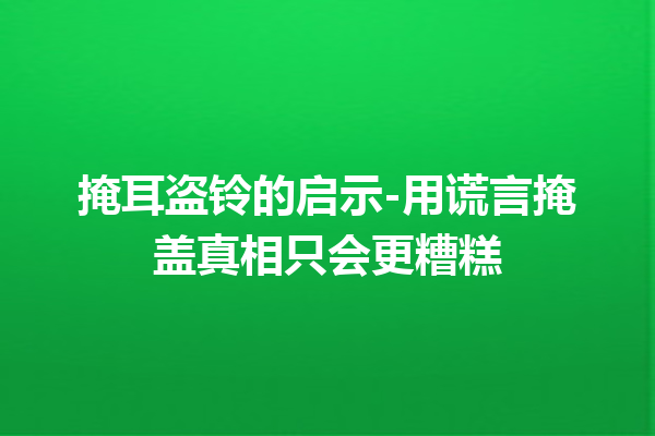 掩耳盗铃的启示-用谎言掩盖真相只会更糟糕