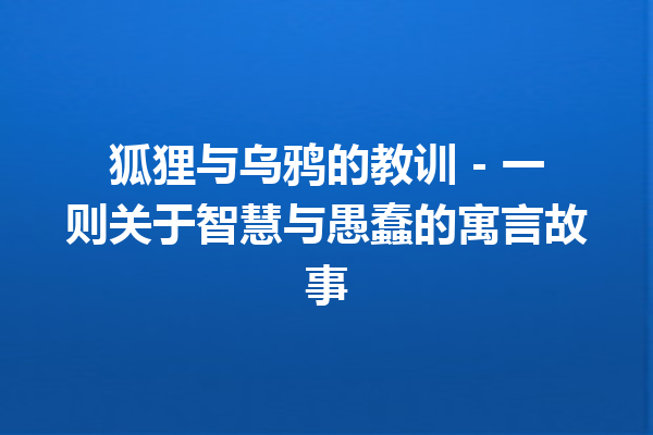 狐狸与乌鸦的教训 - 一则关于智慧与愚蠢的寓言故事