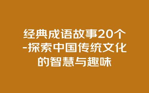 经典成语故事20个-探索中国传统文化的智慧与趣味