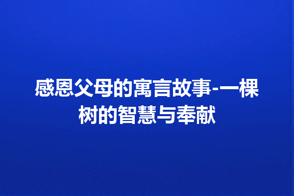 感恩父母的寓言故事-一棵树的智慧与奉献