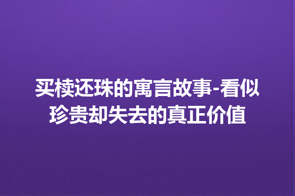 买椟还珠的寓言故事-看似珍贵却失去的真正价值