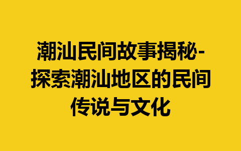 潮汕民间故事揭秘-探索潮汕地区的民间传说与文化