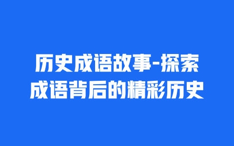 历史成语故事-探索成语背后的精彩历史