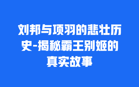 刘邦与项羽的悲壮历史-揭秘霸王别姬的真实故事