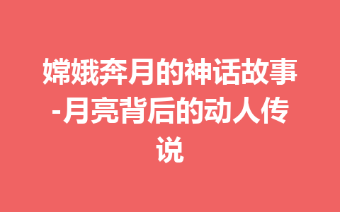 嫦娥奔月的神话故事-月亮背后的动人传说