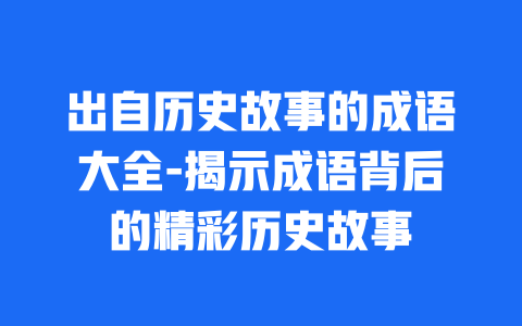 出自历史故事的成语大全-揭示成语背后的精彩历史故事