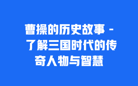 曹操的历史故事 - 了解三国时代的传奇人物与智慧