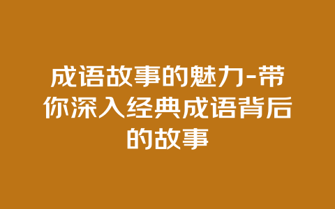 成语故事的魅力-带你深入经典成语背后的故事