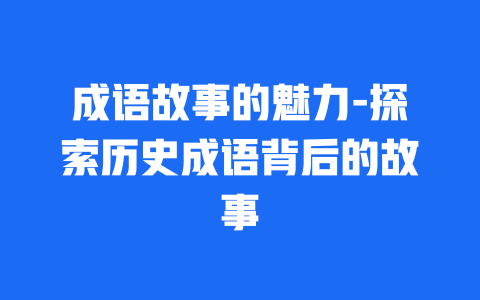 成语故事的魅力-探索历史成语背后的故事