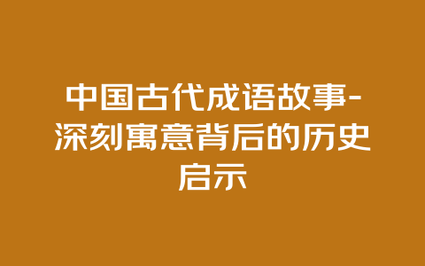 中国古代成语故事-深刻寓意背后的历史启示