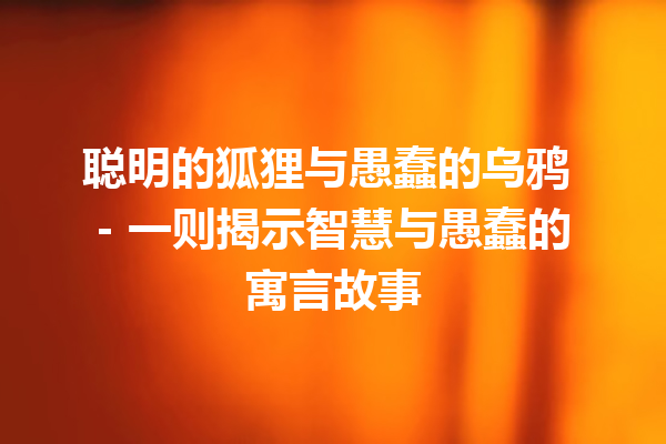 聪明的狐狸与愚蠢的乌鸦 – 一则揭示智慧与愚蠢的寓言故事