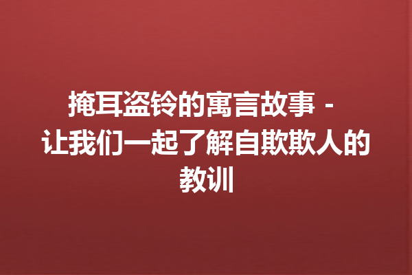 掩耳盗铃的寓言故事 - 让我们一起了解自欺欺人的教训