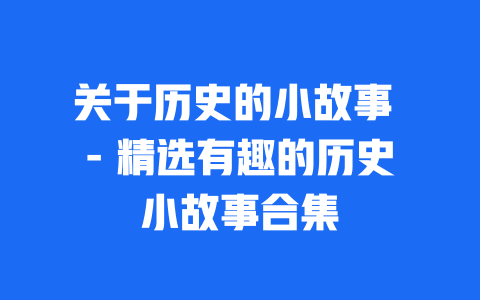 关于历史的小故事 - 精选有趣的历史小故事合集