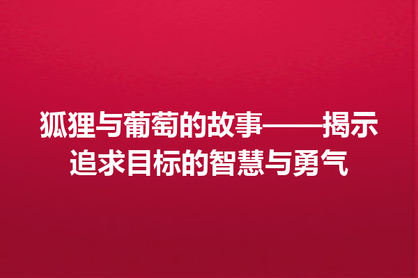 狐狸与葡萄的故事——揭示追求目标的智慧与勇气