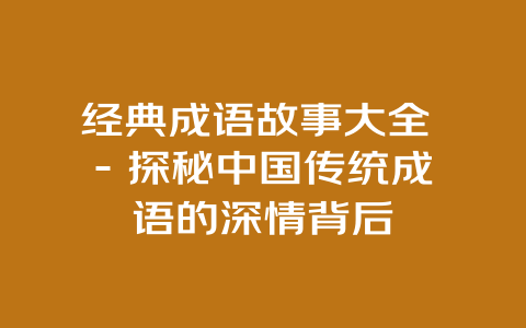 经典成语故事大全 - 探秘中国传统成语的深情背后