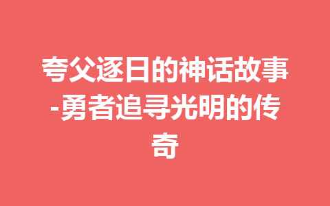 夸父逐日的神话故事-勇者追寻光明的传奇