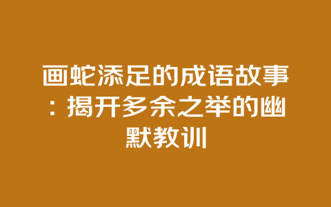 画蛇添足的成语故事：揭开多余之举的幽默教训