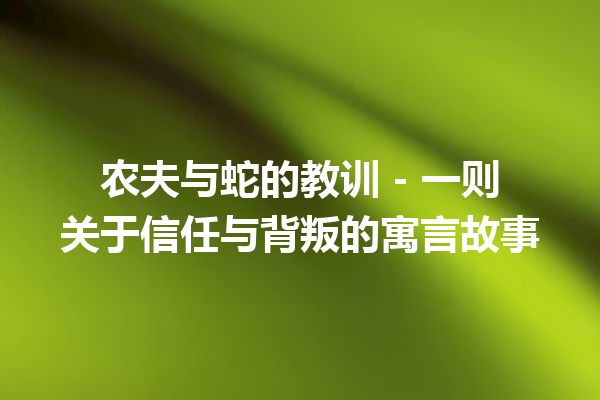 农夫与蛇的教训 - 一则关于信任与背叛的寓言故事