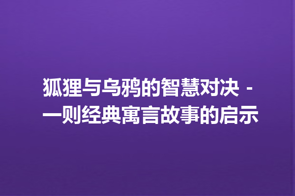 狐狸与乌鸦的智慧对决 – 一则经典寓言故事的启示