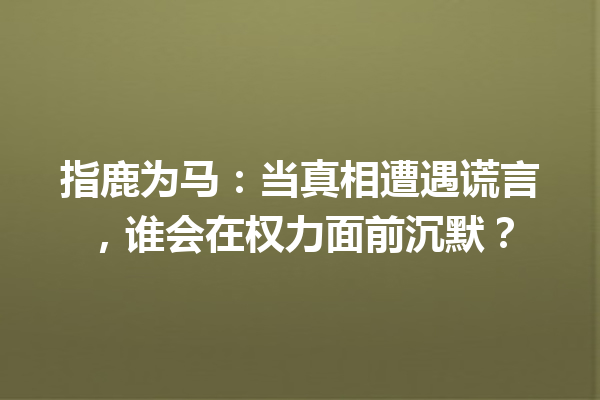 指鹿为马：当真相遭遇谎言，谁会在权力面前沉默？