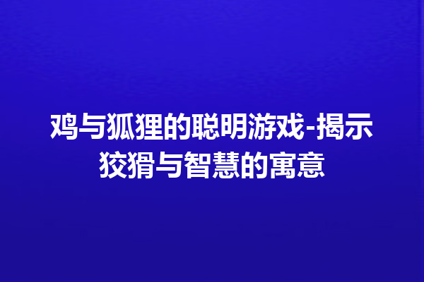 鸡与狐狸的聪明游戏-揭示狡猾与智慧的寓意