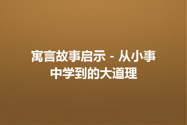 寓言故事启示 – 从小事中学到的大道理