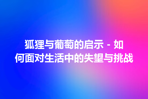 狐狸与葡萄的启示 – 如何面对生活中的失望与挑战