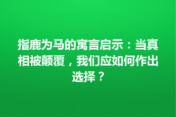 指鹿为马的寓言启示：当真相被颠覆，我们应如何作出选择？