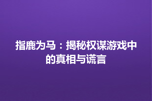 指鹿为马：揭秘权谋游戏中的真相与谎言