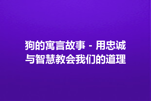 狗的寓言故事 – 用忠诚与智慧教会我们的道理