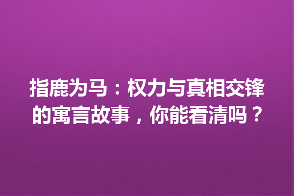 指鹿为马：权力与真相交锋的寓言故事，你能看清吗？