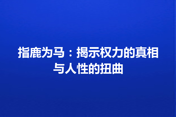 指鹿为马：揭示权力的真相与人性的扭曲