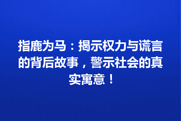 指鹿为马：揭示权力与谎言的背后故事，警示社会的真实寓意！